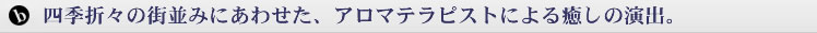 四季折々の街並みにあわせた、アロマテラピストによる癒しの演出。