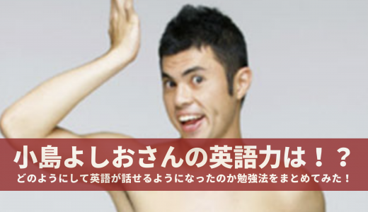 小島よしおさんの英語力は！？どのようにして英語が話せるようになったのか勉強法をまとめてみた！