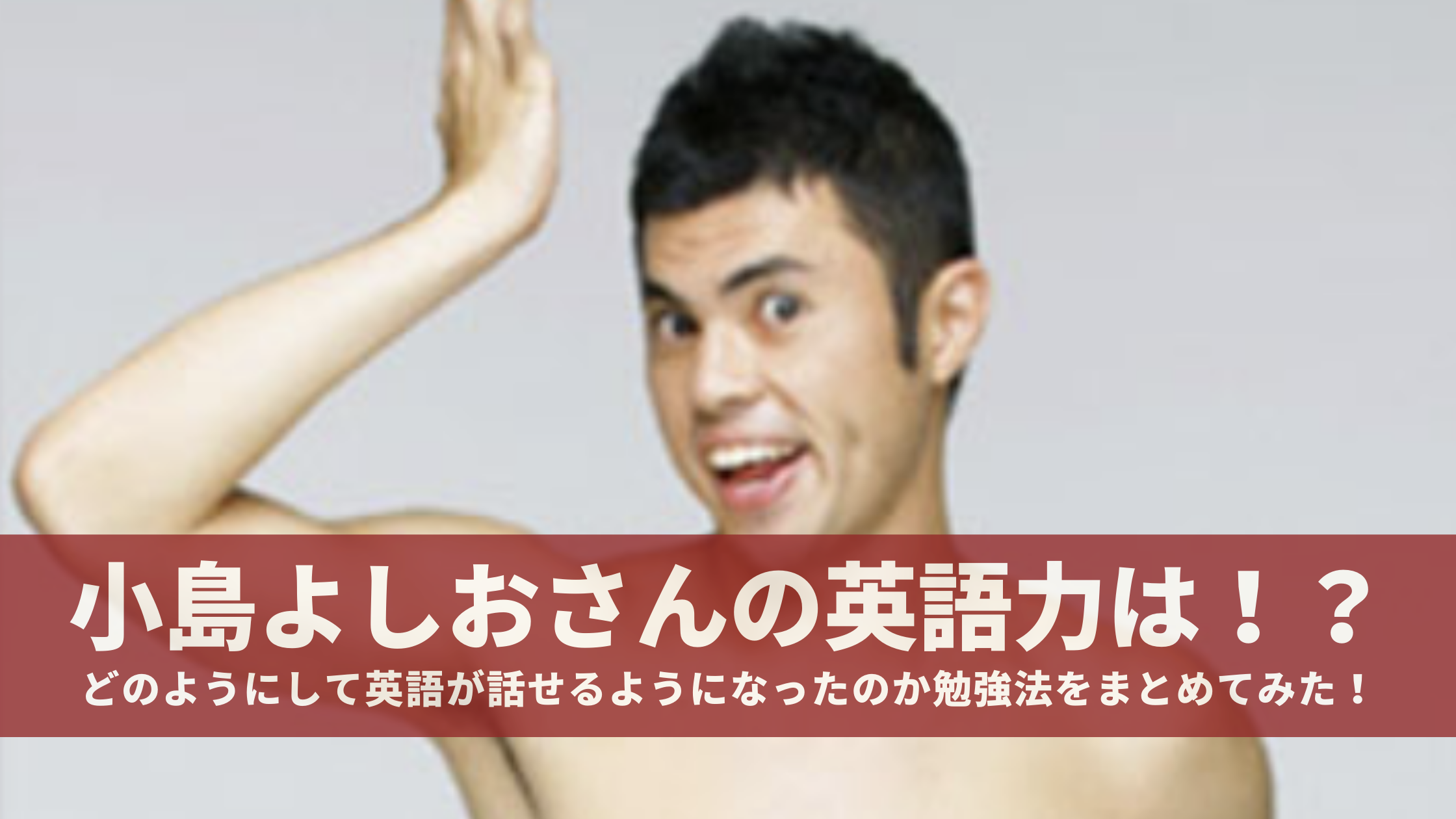 小島よしおさんの英語力は どのようにして英語が話せるようになったのか勉強法をまとめてみた 小島よしおさんの英語力は どのようにして英語が話せるようになったのか勉強法をまとめてみた