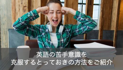 英語が苦手な理由とは？苦手意識を克服するとっておきの方法をご紹介