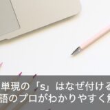 英語の三単現の「s」はなぜ必要？英語のプロがわかりやすく解説！