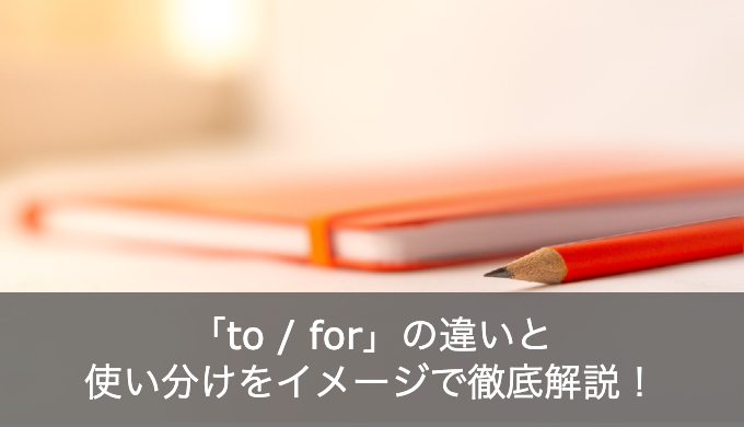 紛らわしい英語の前置詞「to / for」の違いと使い分けをイメージで徹底解説！