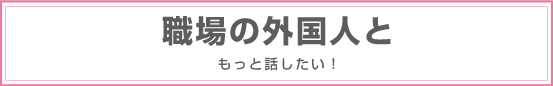 職場の外国人ともっと話したい