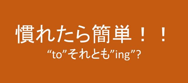 “to” or “～ing”（慣れたもの勝ち！たくさん使ってモノにして）