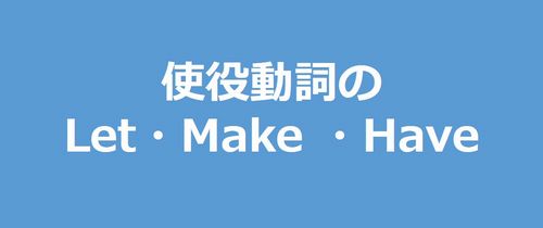 Let・Have・Make（使い分けはOK？）