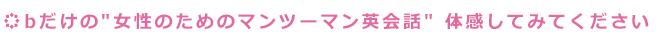 bだけの"女性のためのマンツーマン英会話" 体感してみてください
