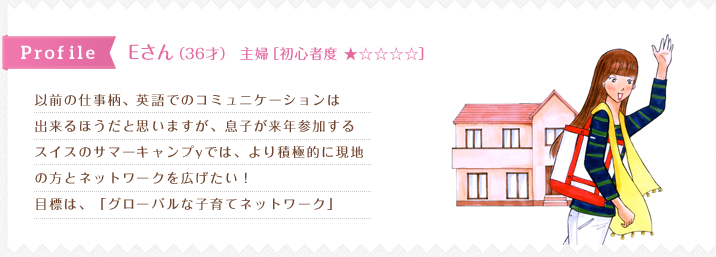 以前の仕事柄、英語でのコミュニケーションは
出来るほうだと思いますが、息子が来年参加する
スイスのサマーキャンプyでは、より積極的に現地
の方とネットワークを広げたい！
目標は、「グローバルな子育てネットワーク」