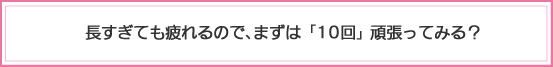 長すぎてもつかれるので、まずは「１０回」がんばってみる？