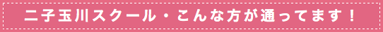二子玉川スクールこんな方が通ってます！