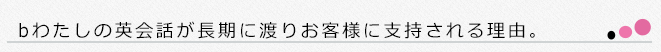 bわたしの英会話が長期に渡りお客様に支持される理由。