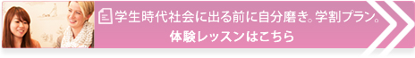 学生時代社会に出る前に自分磨き、学割プラン。体験レッスンはこちら。