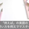 「例えば」の英語まとめ集。例文で使い方をやさしく解説！