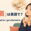「愛着」は英語で？be attached toとget attached toの使い方