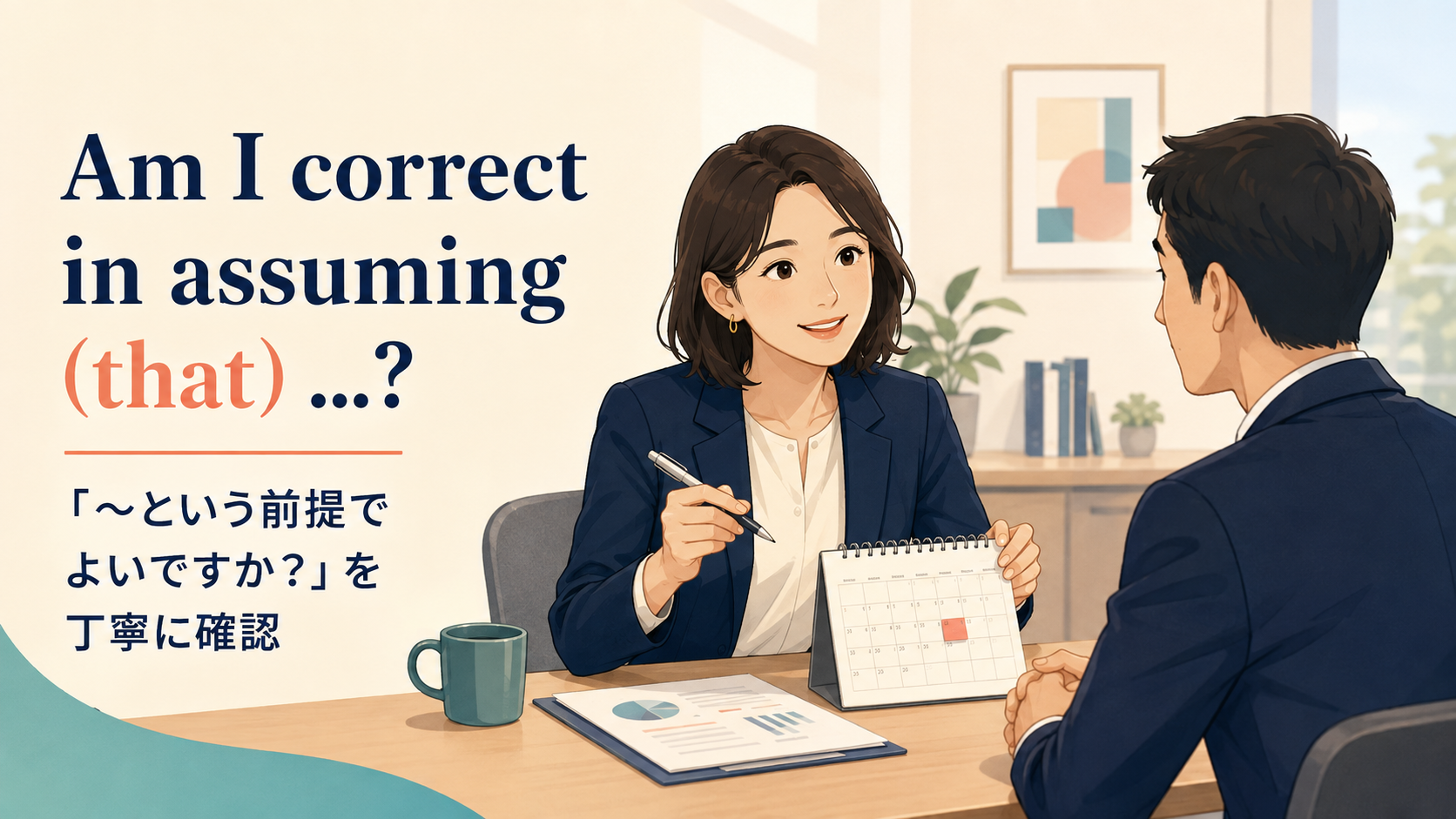 Am I correct in assuming (that) ...? 「〜という前提でよいですか?」を丁寧に確認
