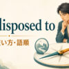be disposed toの意味・使い方・語順を解説するアイキャッチ画像