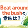 Beat around the bushの意味は？遠回しに話す・本題を避ける英語