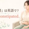 「便秘」は英語で？ I'm constipated.