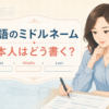 英語のミドルネーム｜middle name・middle initialと日本人の書き方