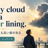 Every cloud has a silver liningの意味は「悪い状況にも良い面がある」