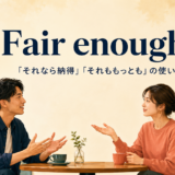 Fair enough.「それなら納得」「それももっとも」の使い方