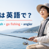 釣りは英語で？fishing・fish・go fishing・anglerの違い