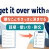 get it over withの意味｜嫌なことをさっさと済ませる