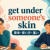 get under someone's skinの2つの意味を表すイラスト