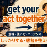 get your act togetherは「しっかりする・態勢を整える」という意味