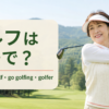 ゴルフは英語で？golf・play golf・go golfing・golferの違い