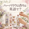 ハーバリウム作りは英語で？ herbariumの意味と説明表現
