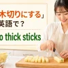 「拍子木切りにする」は英語で？cut into thick sticksの解説