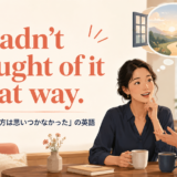 I hadn’t thought of it that way. 「そういう見方は思いつかなかった」の英語