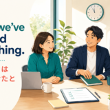 I think we’ve covered everything. 必要なことは一通り話せたと思います