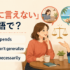 「一概に言えない」の英語表現 It depends・You can’t generalize・Not necessarily