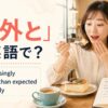 「意外と」は英語で？surprisingly・more than expected・actually