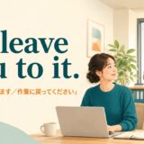 I’ll leave you to it. は「では、お任せします」「作業に戻ってください」の意味