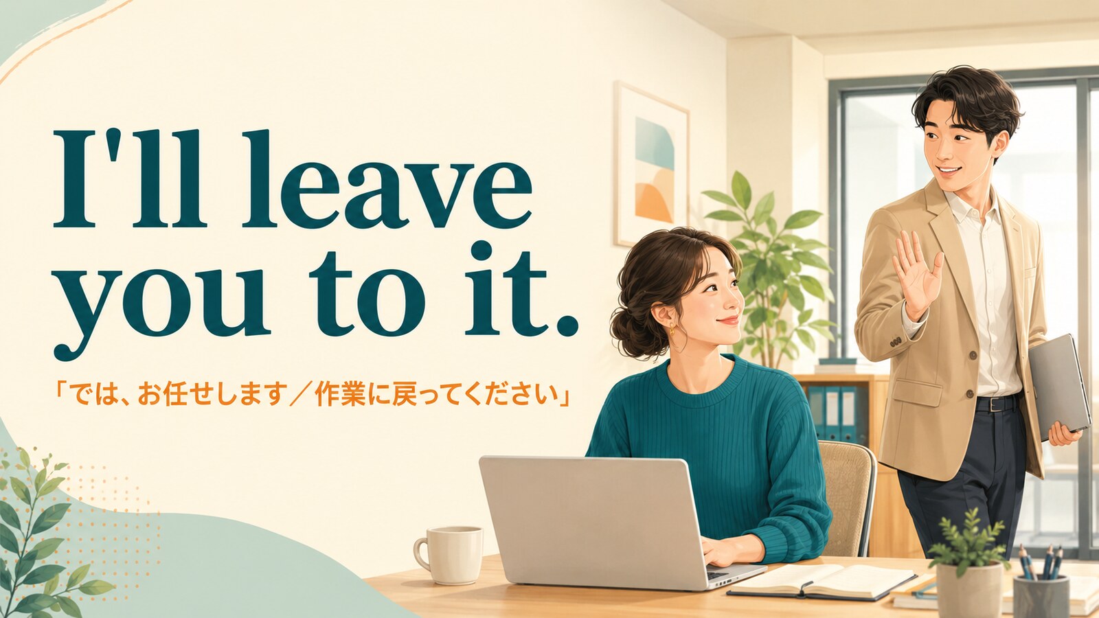 I’ll leave you to it. は「では、お任せします」「作業に戻ってください」の意味