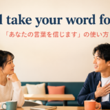 I’ll take your word for it.「あなたの言葉を信じます」の使い方