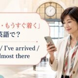 「着いたよ・もうすぐ着く」は英語で?I’m here、I’ve arrived、I’m almost there