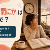 「いつの間にか」は英語で? before I knew it・somehow・without realizing it