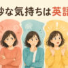 「微妙な気持ちは英語で？」と悲しみ・苛立ち・不安・驚き・安心の表情を並べたイラスト