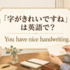 「字がきれいですね」は英語で You have nice handwriting.