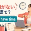 「時間がない」は英語で？I don’t have time.