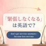 「緊張しなくなる」は英語で?don’t get nervous anymoreとbecome less nervousの違い