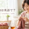 編み物は英語で？knitting・crochet・sewの違い
