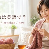 編み物は英語で？knitting・crochet・sewの違い