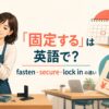 「固定する」は英語で？fasten・secure・lock inの違い