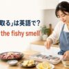 料理で魚や肉の臭みを取る英語表現 remove the fishy smell