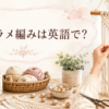 マクラメ編みは英語で？ macraméの意味と表現