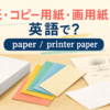 紙・コピー用紙・画用紙は英語でpaper・printer paper